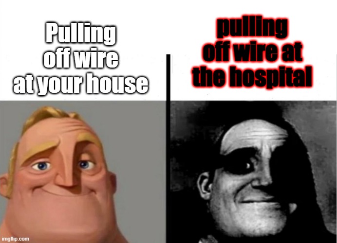 Fr | Pulling off wire at your house; pulling off wire at the hospital | image tagged in teacher's copy | made w/ Imgflip meme maker