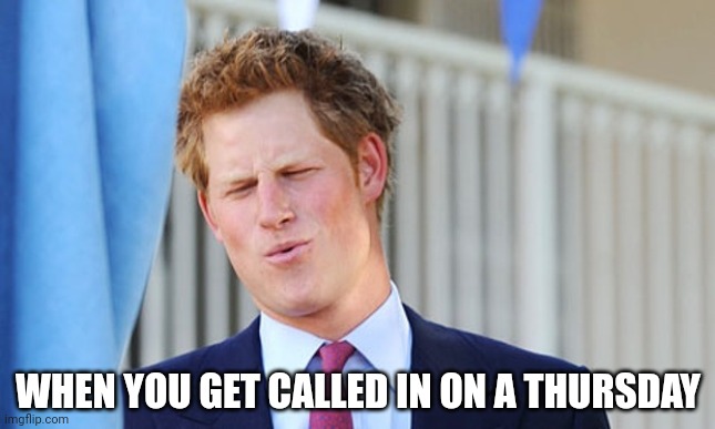 Prince harry | WHEN YOU GET CALLED IN ON A THURSDAY | image tagged in prince harry | made w/ Imgflip meme maker