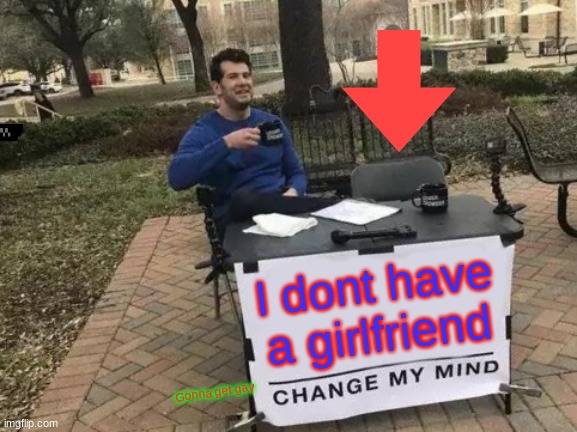 Change My Mind |  I dont have a girlfriend; Gonna get gay | image tagged in memes,change my mind | made w/ Imgflip meme maker