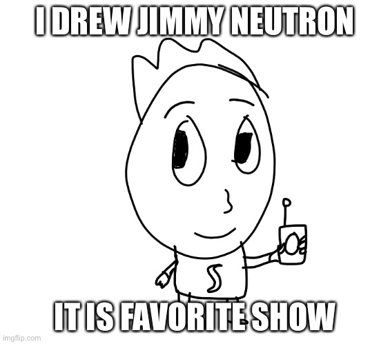 i do | I DREW JIMMY NEUTRON; IT IS FAVORITE SHOW | image tagged in noooooooooooooooooooooooo | made w/ Imgflip meme maker