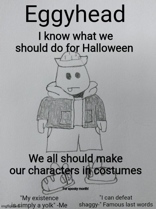 Eggyhead will be an easter egg (mod note: eggsman actually had another idea for Halloween. Ask him about the zombie invasion) | I know what we should do for Halloween; We all should make our characters in costumes; For spooky month! | image tagged in eggyhead egg anouncement | made w/ Imgflip meme maker
