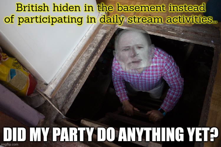 Where's Dickie Chill when we need him... | British hiden in the basement instead of participating in daily stream activities... DID MY PARTY DO ANYTHING YET? | image tagged in british,mormon,refuses,to participate in,stream activities | made w/ Imgflip meme maker