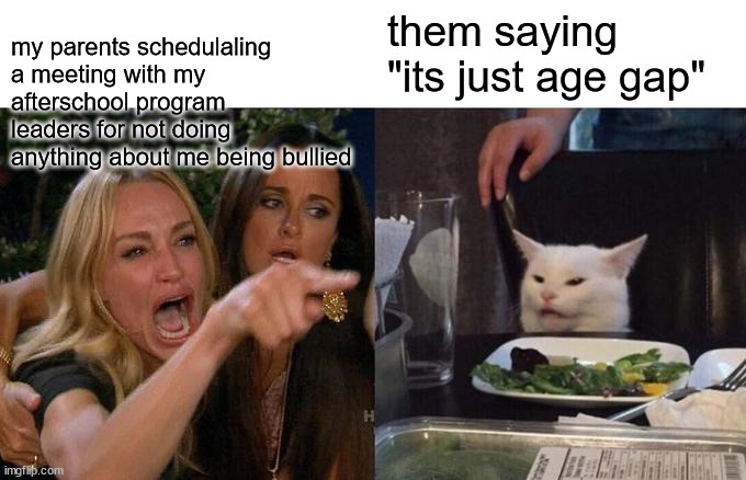 Woman Yelling At Cat | my parents schedulaling a meeting with my afterschool program leaders for not doing anything about me being bullied; them saying "its just age gap" | image tagged in memes,woman yelling at cat | made w/ Imgflip meme maker