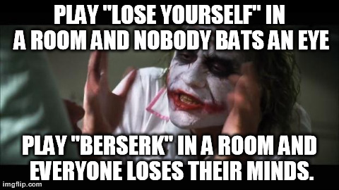 And everybody loses their minds | PLAY "LOSE YOURSELF" IN A ROOM AND NOBODY BATS AN EYE PLAY "BERSERK" IN A ROOM AND EVERYONE LOSES THEIR MINDS. | image tagged in memes,and everybody loses their minds | made w/ Imgflip meme maker