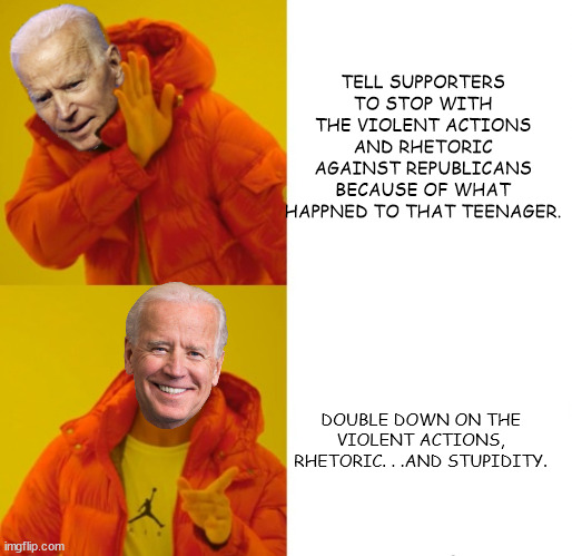 No outcry from any of them over this. | TELL SUPPORTERS TO STOP WITH THE VIOLENT ACTIONS AND RHETORIC AGAINST REPUBLICANS BECAUSE OF WHAT HAPPNED TO THAT TEENAGER. DOUBLE DOWN ON THE VIOLENT ACTIONS, RHETORIC. . .AND STUPIDITY. | image tagged in biden hotline bling,creepy joe biden,government corruption,stupid liberals | made w/ Imgflip meme maker