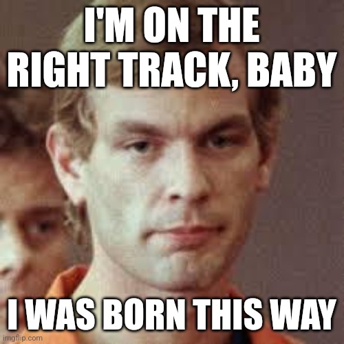 Jeffrey Dahmer | I'M ON THE RIGHT TRACK, BABY; I WAS BORN THIS WAY | image tagged in jeffrey dahmer | made w/ Imgflip meme maker