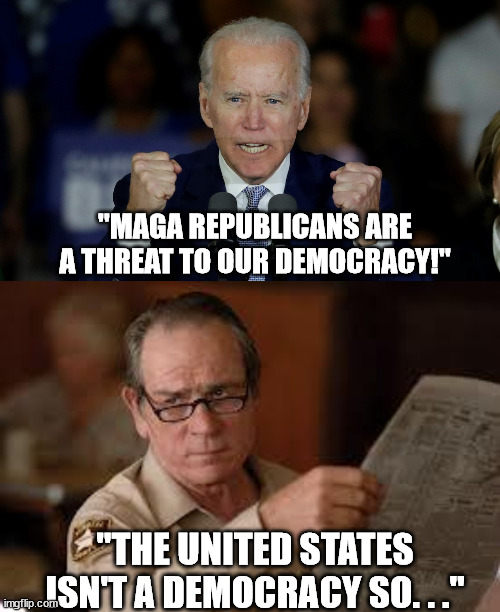 How can MAGA republicans be a threat to something that doesn't exist? |  "MAGA REPUBLICANS ARE A THREAT TO OUR DEMOCRACY!"; "THE UNITED STATES ISN'T A DEMOCRACY SO. . ." | image tagged in angry joe biden,no country for old men tommy lee jones,stupid liberals,political meme | made w/ Imgflip meme maker