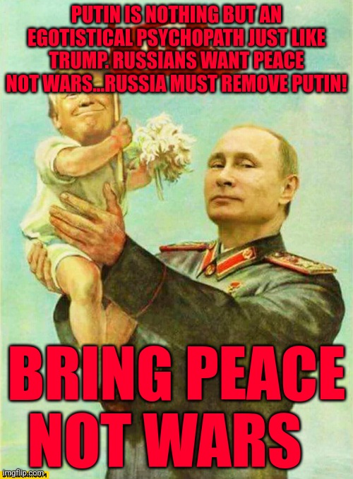 putin holding baby donald | PUTIN IS NOTHING BUT AN EGOTISTICAL PSYCHOPATH JUST LIKE TRUMP. RUSSIANS WANT PEACE NOT WARS...RUSSIA MUST REMOVE PUTIN! BRING PEACE NOT WARS | image tagged in putin holding baby donald | made w/ Imgflip meme maker