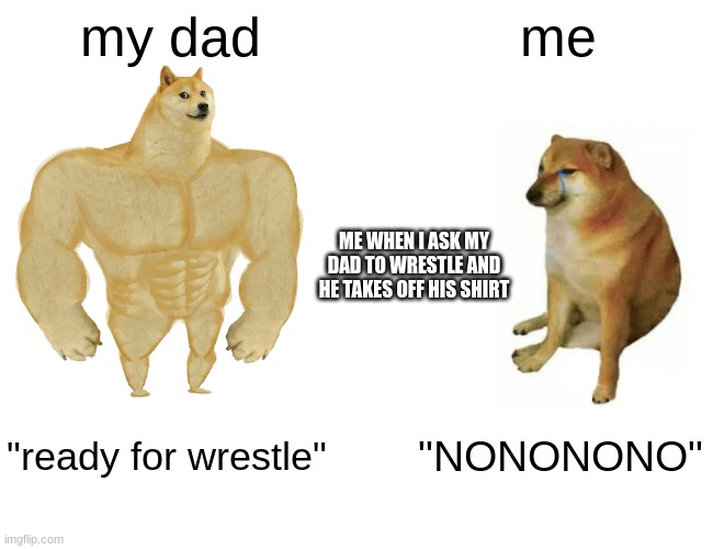 Buff Doge vs. Cheems Meme | my dad; me; ME WHEN I ASK MY DAD TO WRESTLE AND HE TAKES OFF HIS SHIRT; "ready for wrestle"; "NONONONO" | image tagged in memes,buff doge vs cheems | made w/ Imgflip meme maker