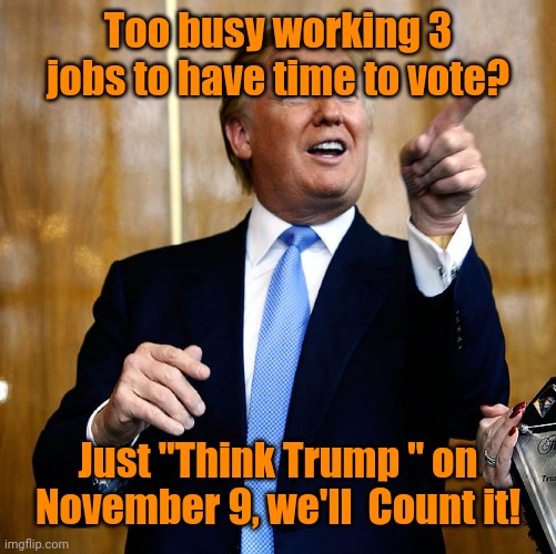 Donal Trump Birthday | Too busy working 3 jobs to have time to vote? Just "Think Trump " on
November 9, we'll  Count it! | image tagged in donal trump birthday | made w/ Imgflip meme maker