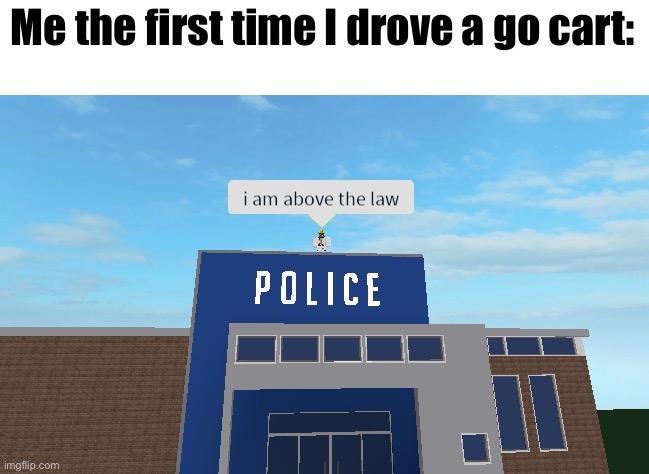 I am above the law | Me the first time I drove a go cart: | image tagged in i am above the law | made w/ Imgflip meme maker