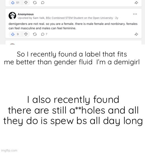  So I recently found a label that fits me better than gender fluid  I’m a demigirl; I also recently found there are still a**holes and all they do is spew bs all day long | image tagged in blank white template | made w/ Imgflip meme maker