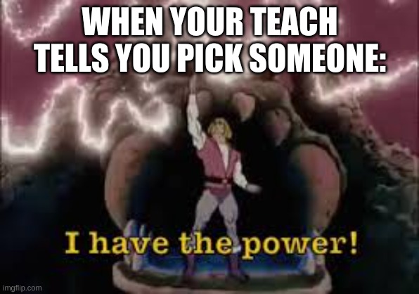 I have the power | WHEN YOUR TEACH TELLS YOU PICK SOMEONE: | image tagged in i have the power | made w/ Imgflip meme maker