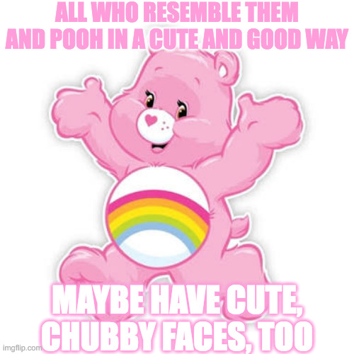 care bear | ALL WHO RESEMBLE THEM AND POOH IN A CUTE AND GOOD WAY; MAYBE HAVE CUTE, CHUBBY FACES, TOO | image tagged in care bear | made w/ Imgflip meme maker