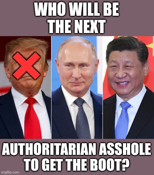 Trump, Putin, Xi | WHO WILL BE
THE NEXT; ×; AUTHORITARIAN ASSHOLE
TO GET THE BOOT? | image tagged in trump putin xi,get out,good riddance | made w/ Imgflip meme maker