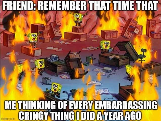 spongebob fire | FRIEND: REMEMBER THAT TIME THAT; ME THINKING OF EVERY EMBARRASSING CRINGY THING I DID A YEAR AGO | image tagged in spongebob fire,cringe,spongebob,relatable | made w/ Imgflip meme maker