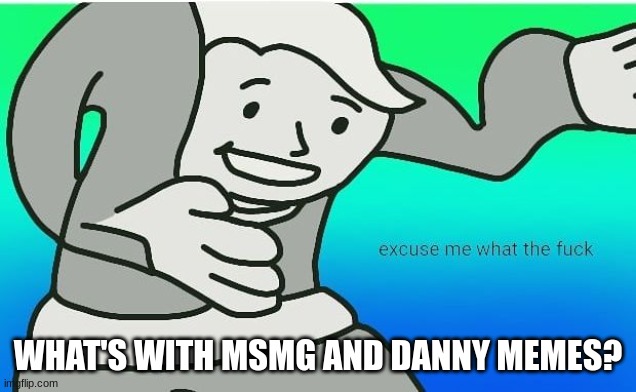 they clearly have a rule called "no danny memes" | WHAT'S WITH MSMG AND DANNY MEMES? | image tagged in fallout boy excuse me wyf | made w/ Imgflip meme maker