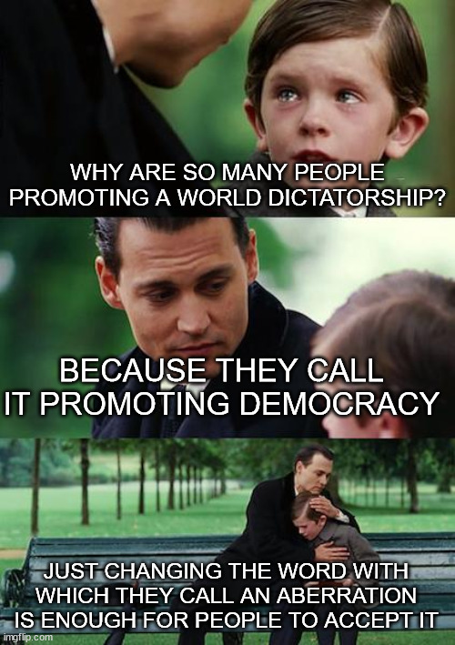 Finding Neverland Meme | WHY ARE SO MANY PEOPLE PROMOTING A WORLD DICTATORSHIP? BECAUSE THEY CALL IT PROMOTING DEMOCRACY JUST CHANGING THE WORD WITH WHICH THEY CALL  | image tagged in memes,finding neverland | made w/ Imgflip meme maker