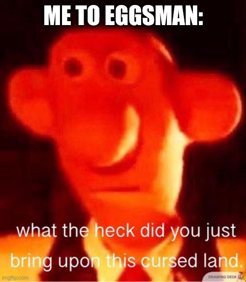 what the heck did you just bring upon this cursed land | ME TO EGGSMAN: | image tagged in what the heck did you just bring upon this cursed land | made w/ Imgflip meme maker