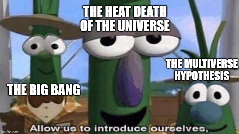 VeggieTales 'Allow us to introduce ourselfs' | THE BIG BANG THE HEAT DEATH OF THE UNIVERSE THE MULTIVERSE HYPOTHESIS | image tagged in veggietales 'allow us to introduce ourselfs' | made w/ Imgflip meme maker