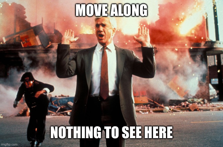 Nothing to see here | MOVE ALONG; NOTHING TO SEE HERE | image tagged in nothing to see here | made w/ Imgflip meme maker