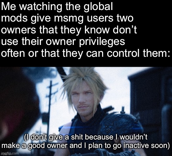 Now this is a certified MSMG moment (why was this marked nsfw?) | Me watching the global mods give msmg users two owners that they know don’t use their owner privileges often or that they can control them:; (I don’t give a shit because I wouldn’t make a good owner and I plan to go inactive soon) | made w/ Imgflip meme maker