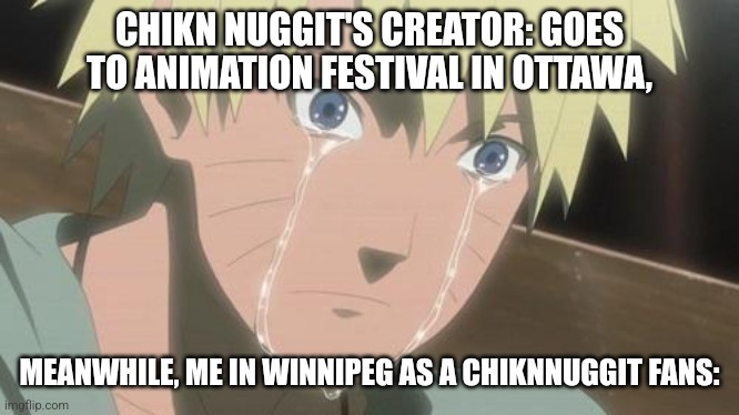 Finishing anime | CHIKN NUGGIT'S CREATOR: GOES TO ANIMATION FESTIVAL IN OTTAWA, MEANWHILE, ME IN WINNIPEG AS A CHIKNNUGGIT FANS: | image tagged in finishing anime | made w/ Imgflip meme maker