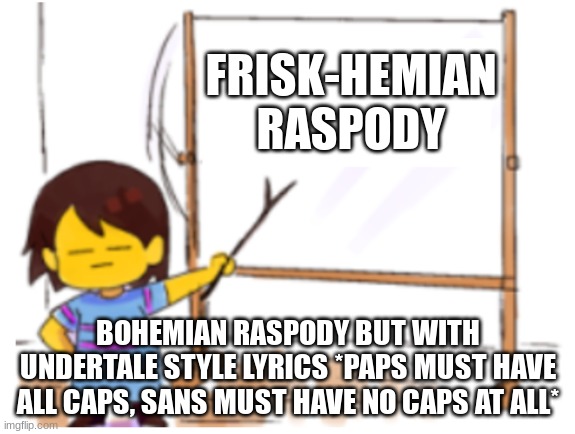 Friskhemian raspody by Mt. Ebbot and You | FRISK-HEMIAN
RASPODY; BOHEMIAN RASPODY BUT WITH UNDERTALE STYLE LYRICS *PAPS MUST HAVE ALL CAPS, SANS MUST HAVE NO CAPS AT ALL* | image tagged in frisk sign | made w/ Imgflip meme maker