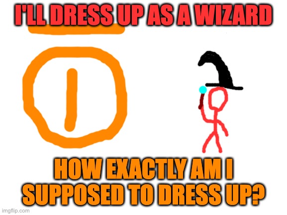 Blank White Template | I'LL DRESS UP AS A WIZARD HOW EXACTLY AM I SUPPOSED TO DRESS UP? | image tagged in blank white template | made w/ Imgflip meme maker