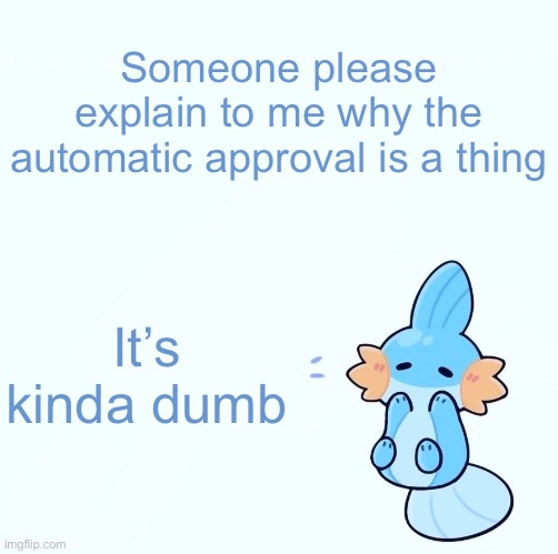 Referring to this stream | Someone please explain to me why the automatic approval is a thing; It’s kinda dumb | image tagged in mudkip announcement temp | made w/ Imgflip meme maker