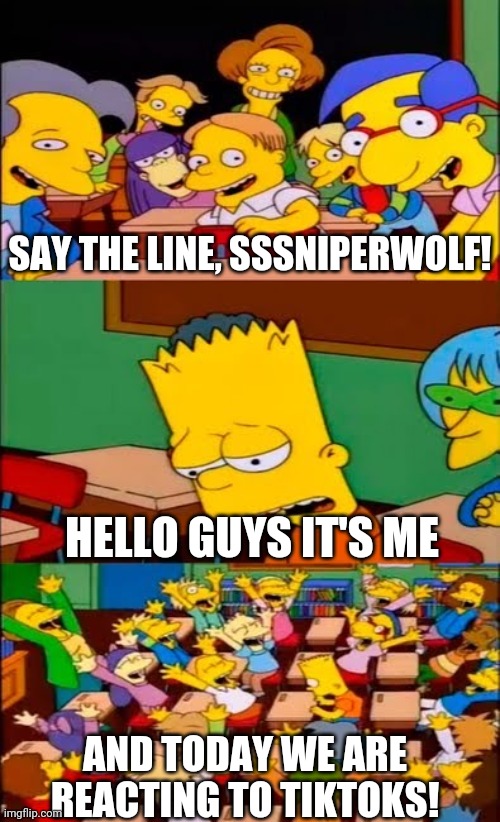 say the line bart! simpsons | SAY THE LINE, SSSNIPERWOLF! HELLO GUYS IT'S ME; AND TODAY WE ARE REACTING TO TIKTOKS! | image tagged in sssniperwolf,funnehcrkmemes | made w/ Imgflip meme maker