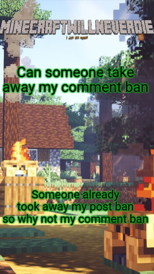 MinecraftWillNeverDie template | Can someone take away my comment ban; Someone already took away my post ban so why not my comment ban | image tagged in minecraftwillneverdie template | made w/ Imgflip meme maker