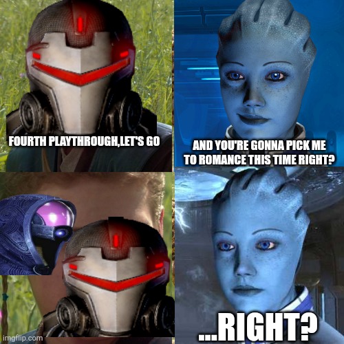 Like I'm gonna change | FOURTH PLAYTHROUGH,LET'S GO; AND YOU'RE GONNA PICK ME TO ROMANCE THIS TIME RIGHT? ...RIGHT? | image tagged in mass effect | made w/ Imgflip meme maker