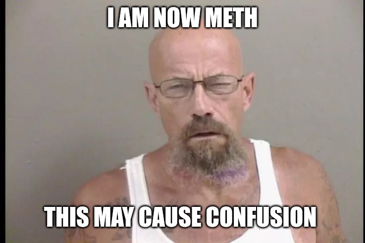 walter white | I AM NOW METH; THIS MAY CAUSE CONFUSION | image tagged in walter white | made w/ Imgflip meme maker