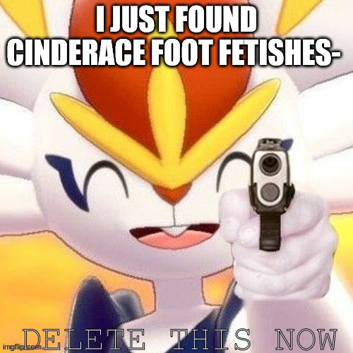 Cinderace delete this now | I JUST FOUND CINDERACE FOOT FETISHES- | image tagged in cinderace delete this now | made w/ Imgflip meme maker