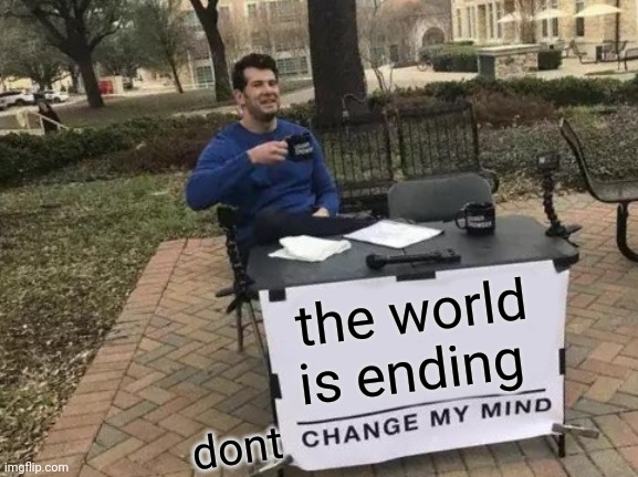 dont | the world is ending; dont | image tagged in memes,change my mind,dont | made w/ Imgflip meme maker