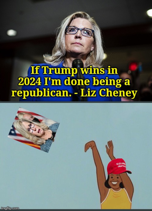 If Trump wins in 2024 I'm done being a republican. - Liz Cheney | image tagged in liz cheney,baby yeet | made w/ Imgflip meme maker