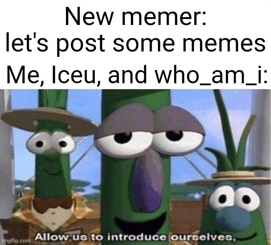 Have fun! | New memer: let's post some memes; Me, Iceu, and who_am_i: | image tagged in veggie tales | made w/ Imgflip meme maker