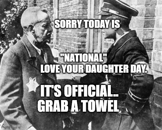 Nazi speaking to Jew | SORRY TODAY IS                                 
                "NATIONAL"              LOVE YOUR DAUGHTER DAY. IT'S OFFICIAL.. GRAB A TOWEL | image tagged in nazi speaking to jew | made w/ Imgflip meme maker