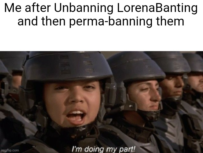 The unbanning was to make them suffer | Me after Unbanning LorenaBanting and then perma-banning them | image tagged in i'm doing my part | made w/ Imgflip meme maker