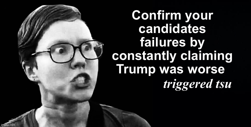 Low bar politics | Confirm your candidates failures by constantly claiming Trump was worse; triggered tsu | image tagged in black background,politics lol,memes | made w/ Imgflip meme maker