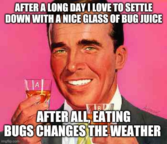 Blue state advertising coming soon | AFTER A LONG DAY I LOVE TO SETTLE DOWN WITH A NICE GLASS OF BUG JUICE; AFTER ALL, EATING BUGS CHANGES THE WEATHER | image tagged in vintage | made w/ Imgflip meme maker