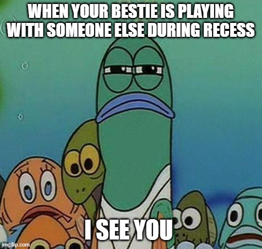 SpongeBob |  WHEN YOUR BESTIE IS PLAYING WITH SOMEONE ELSE DURING RECESS; I SEE YOU | image tagged in spongebob | made w/ Imgflip meme maker