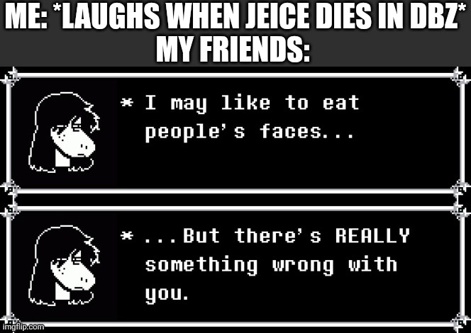 Susie thinks there's something wrong with you. | ME: *LAUGHS WHEN JEICE DIES IN DBZ*
MY FRIENDS: | image tagged in susie thinks there's something wrong with you | made w/ Imgflip meme maker