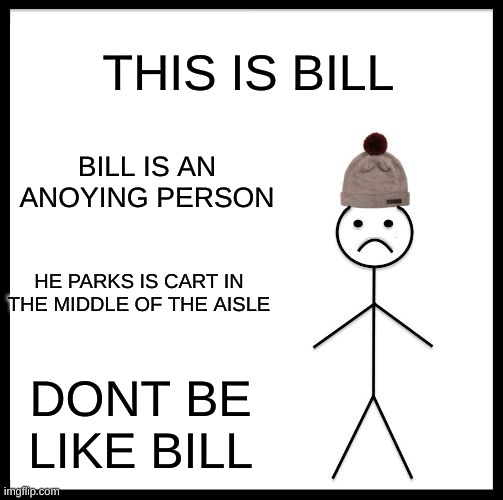 Don't Be Like Bill | THIS IS BILL; BILL IS AN ANOYING PERSON; HE PARKS IS CART IN THE MIDDLE OF THE AISLE; DONT BE LIKE BILL | image tagged in don't be like bill | made w/ Imgflip meme maker