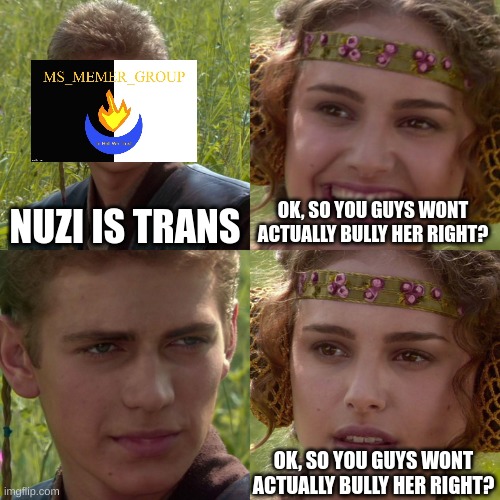 Anakin Padme 4 Panel | NUZI IS TRANS OK, SO YOU GUYS WONT ACTUALLY BULLY HER RIGHT? OK, SO YOU GUYS WONT ACTUALLY BULLY HER RIGHT? | image tagged in anakin padme 4 panel | made w/ Imgflip meme maker