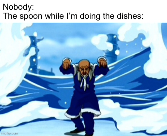Waterbending | Nobody: 
The spoon while I’m doing the dishes: | image tagged in funny,avatar the last airbender | made w/ Imgflip meme maker