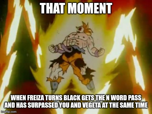 Ironic Isn't it! | THAT MOMENT; WHEN FREIZA TURNS BLACK GETS THE N WORD PASS AND HAS SURPASSED YOU AND VEGETA AT THE SAME TIME | image tagged in goku ssj | made w/ Imgflip meme maker