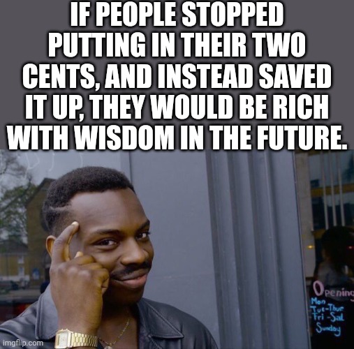 Fortune cookie | IF PEOPLE STOPPED PUTTING IN THEIR TWO CENTS, AND INSTEAD SAVED IT UP, THEY WOULD BE RICH WITH WISDOM IN THE FUTURE. | image tagged in memes,roll safe think about it | made w/ Imgflip meme maker