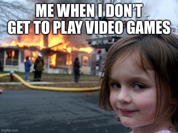 Disaster Girl | ME WHEN I DON’T GET TO PLAY VIDEO GAMES | image tagged in memes,disaster girl | made w/ Imgflip meme maker